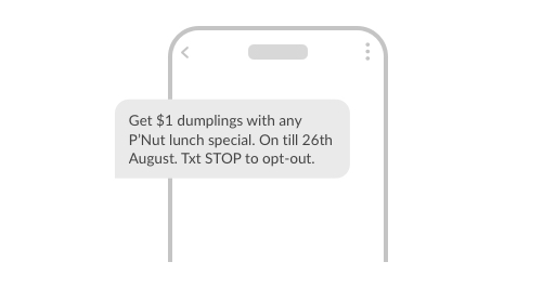 Example SMS: Get $1 dumplings with any P’Nut lunch special. On till 26th October. Txt STOP to opt-out.