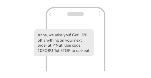 Example SMS: Anna, we miss you! Get 10% off anything on your next order at P’Nut. Use code: 10FORU Txt STOP to opt-out