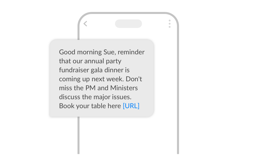 A phone with an SMS on it. It reads: Good morning Sue, reminder that our annual party fundraiser gala dinner is coming up next week. Don't miss the PM and Ministers discuss the major issues. Book your table here [URL] 