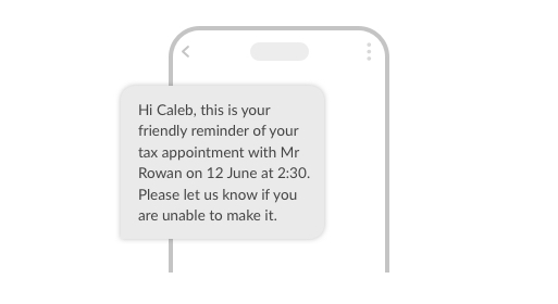 Hi Caleb, this is your friendly reminder of your tax appointment with Mr Rowan on 12 June at 2:30. Please let us know if you are unable to make it.