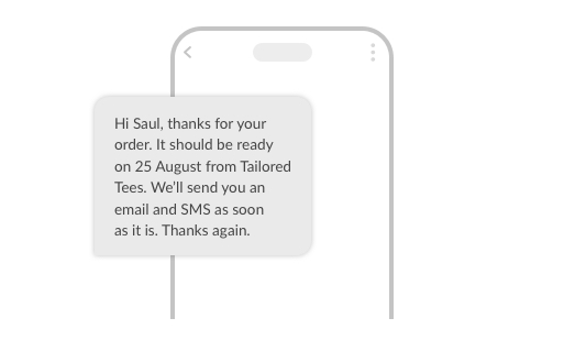 Text: Hi Saul, thanks for your order. It should be ready on 25 August from Tailored Tees. We’ll send you an email and SMS as soon as it is. Thanks again.