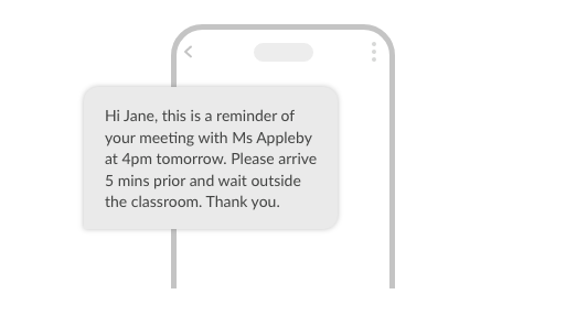 Hi Jane, this is a reminder of your meeting with Ms Appleby at 4pm tomorrow. Please arrive 5 mins prior and wait outside the classroom. Thank you.